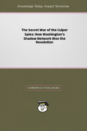 The Secret War of the Culper Spies: How Washington's Shadow Network Won the Revolution